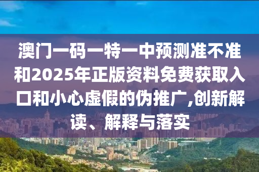 澳門一碼一特一中預(yù)測(cè)準(zhǔn)不準(zhǔn)和2025年正版資料免費(fèi)獲取入口和小心虛假的偽推廣,創(chuàng)新解讀、解釋與落實(shí)